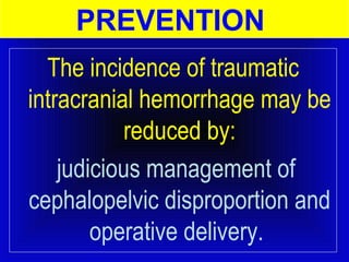 PREVENTION 
The incidence of traumatic 
intracranial hemorrhage may be 
reduced by: 
judicious management of 
cephalopelvic disproportion and 
operative delivery. 
 