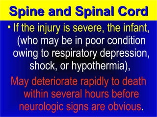 SSppiinnee aanndd SSppiinnaall CCoorrdd 
• If the injury is severe, the infant, 
(who may be in poor condition 
owing to respiratory depression, 
shock, or hypothermia), 
May deteriorate rapidly to death 
within several hours before 
neurologic signs are obvious. 
 
