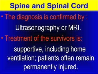 Spine and Spinal Cord 
• The diagnosis is confirmed by : 
Ultrasonography or MRI. 
• Treatment of the survivors is: 
supportive, including home 
ventilation; patients often remain 
permanently injured. 
 