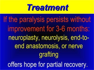 TTrreeaattmmeenntt 
If the paralysis persists without 
improvement for 3-6 months: 
neuroplasty, neurolysis, end-to-end 
anastomosis, or nerve 
grafting 
offers hope for partial recovery. 
 