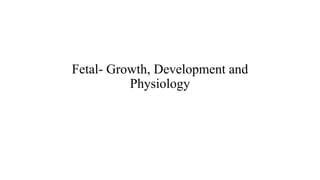 Fetal- Growth, Development and
Physiology
 