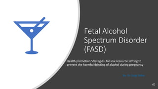 Fetal Alcohol
Spectrum Disorder
(FASD)
Health promotion Strategies for low resource setting to
prevent the harmful drinking of alcohol during pregnancy
By -Dr Gargi Sinha
 