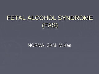 FETAL ALCOHOL SYNDROMEFETAL ALCOHOL SYNDROME
(FAS)(FAS)
NORMANORMA, SKM, M.Kes, SKM, M.Kes
 