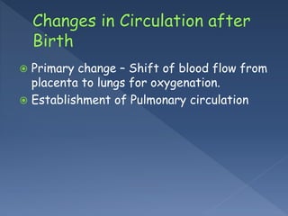  Primary change – Shift of blood flow from
placenta to lungs for oxygenation.
 Establishment of Pulmonary circulation
 