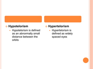  Hypotelorism
 Hypotelorism is defined
as an abnormally small
distance between the
orbits
 Hypertelorism
 Hypertelorism is
defined as widely
spaced eyes
 