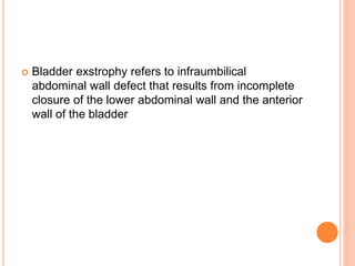  Bladder exstrophy refers to infraumbilical
abdominal wall defect that results from incomplete
closure of the lower abdominal wall and the anterior
wall of the bladder
 