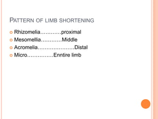 PATTERN OF LIMB SHORTENING
 Rhizomelia…………proximal
 Mesomellia…………Middle
 Acromelia…………………Distal
 Micro……………Enntire limb
 