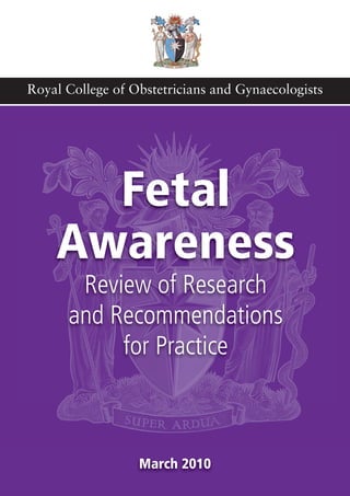 Royal College of Obstetricians and Gynaecologists




      Fetal
    Awareness
       Review of Research
      and Recommendations
           for Practice



                  March 2010
 