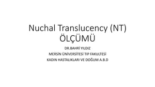 Nuchal Translucency (NT)
ÖLÇÜMÜ
DR.BAHRİ YILDIZ
MERSİN ÜNİVERSİTESİ TIP FAKULTESİ
KADIN HASTALIKLARI VE DOĞUM A.B.D
 