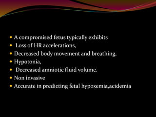  A compromised fetus typically exhibits
 Loss of HR accelerations,
 Decreased body movement and breathing,
 Hypotonia,
 Decreased amniotic fluid volume.
 Non invasive
 Accurate in predicting fetal hypoxemia,acidemia
 