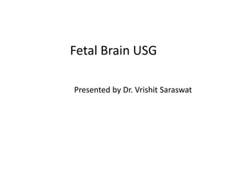 Fetal Brain USG
Presented by Dr. Vrishit Saraswat
 