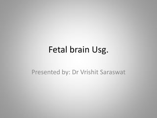 Fetal brain Usg.
Presented by: Dr Vrishit Saraswat
 