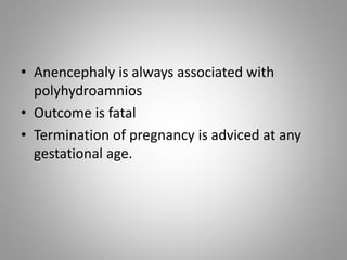 • Anencephaly is always associated with
polyhydroamnios
• Outcome is fatal
• Termination of pregnancy is adviced at any
gestational age.
 