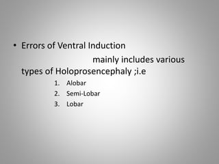 • Errors of Ventral Induction
mainly includes various
types of Holoprosencephaly ;i.e
1. Alobar
2. Semi-Lobar
3. Lobar
 