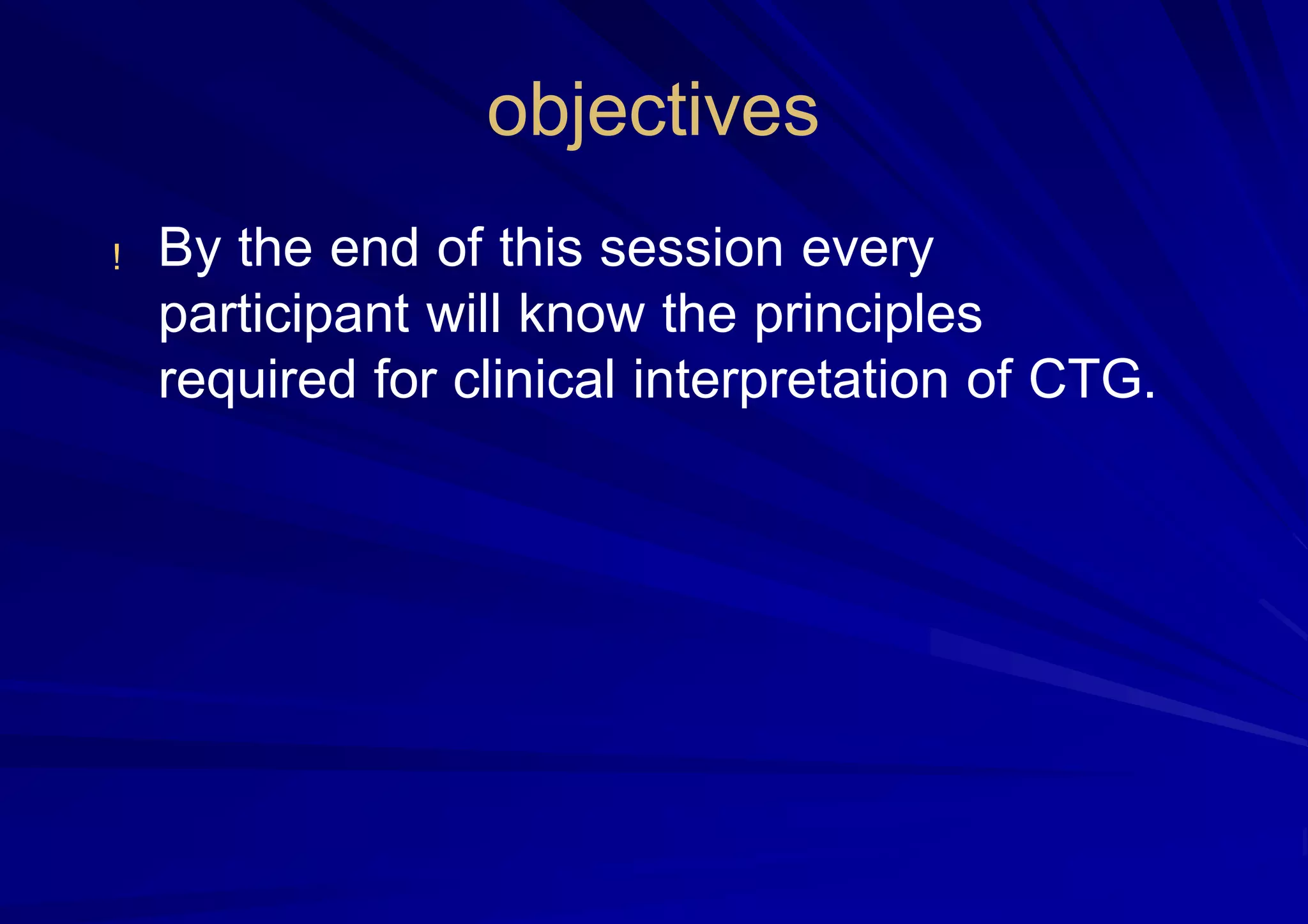 objectives
! By the end of this session every
participant will know the principles
required for clinical interpretation of CTG.
 