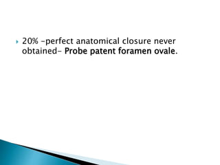  20% -perfect anatomical closure never
obtained- Probe patent foramen ovale.
 