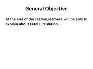 General Objective
At the end of the session,learners will be able to
explain about Fetal Circulation.
 
