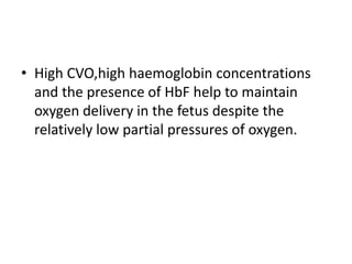 • High CVO,high haemoglobin concentrations
and the presence of HbF help to maintain
oxygen delivery in the fetus despite the
relatively low partial pressures of oxygen.
 