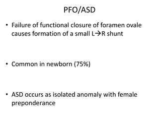 PFO/ASD
• Failure of functional closure of foramen ovale
causes formation of a small LR shunt
• Common in newborn (75%)
• ASD occurs as isolated anomaly with female
preponderance
 