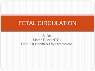 S. De
Sister Tutor (NTS)
Dept. Of Health & FW Directorate
FETAL CIRCULATION
 
