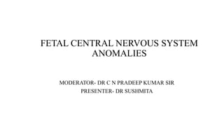 FETAL CENTRAL NERVOUS SYSTEM
ANOMALIES
MODERATOR- DR C N PRADEEP KUMAR SIR
PRESENTER- DR SUSHMITA
 