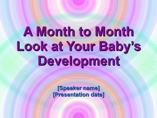 A Month to Month Look at Your Baby’s Development [Speaker name] [Presentation date] 