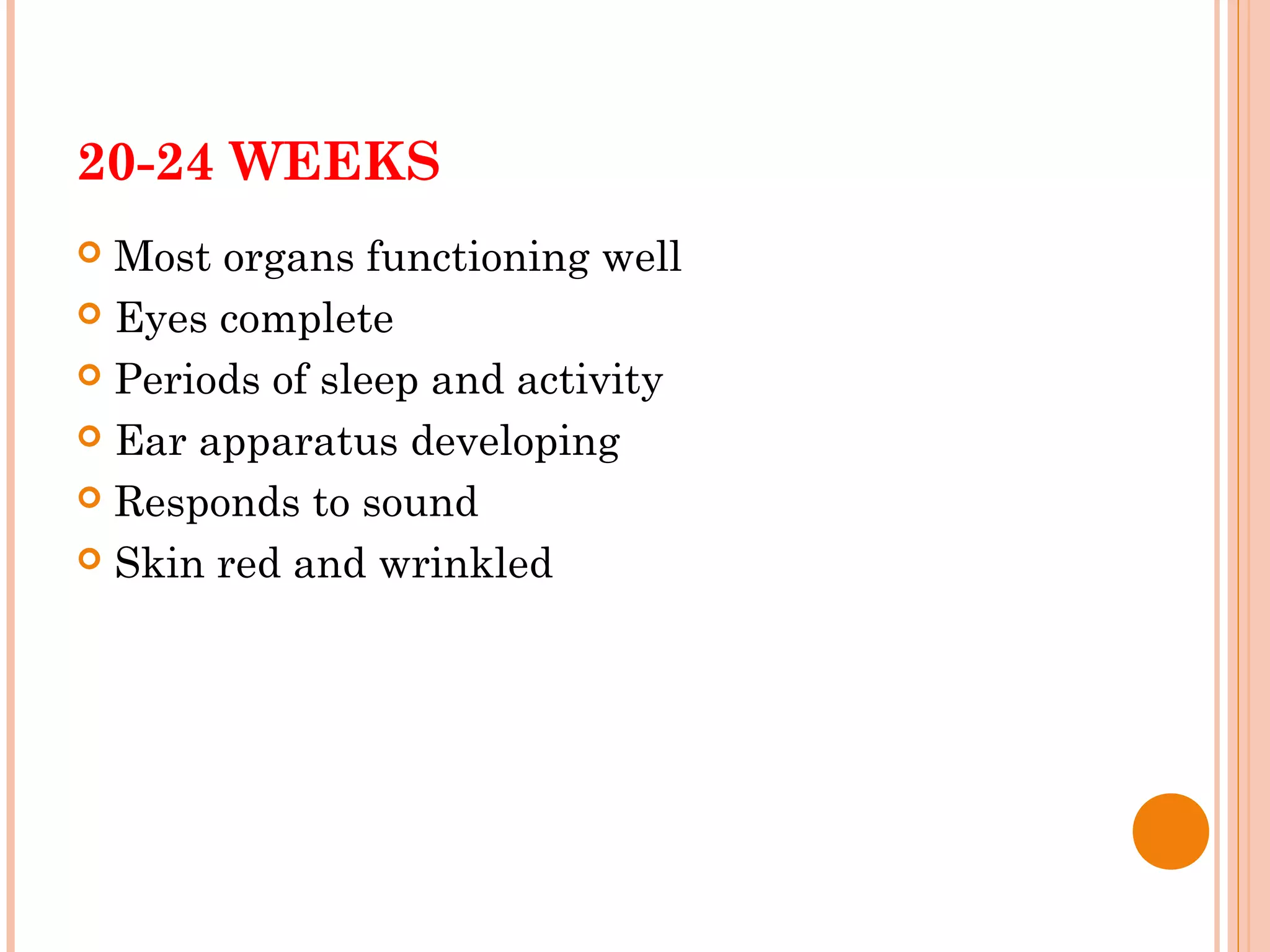 20-24 WEEKS
 Most organs functioning well
 Eyes complete
 Periods of sleep and activity
 Ear apparatus developing
 Responds to sound
 Skin red and wrinkled
 