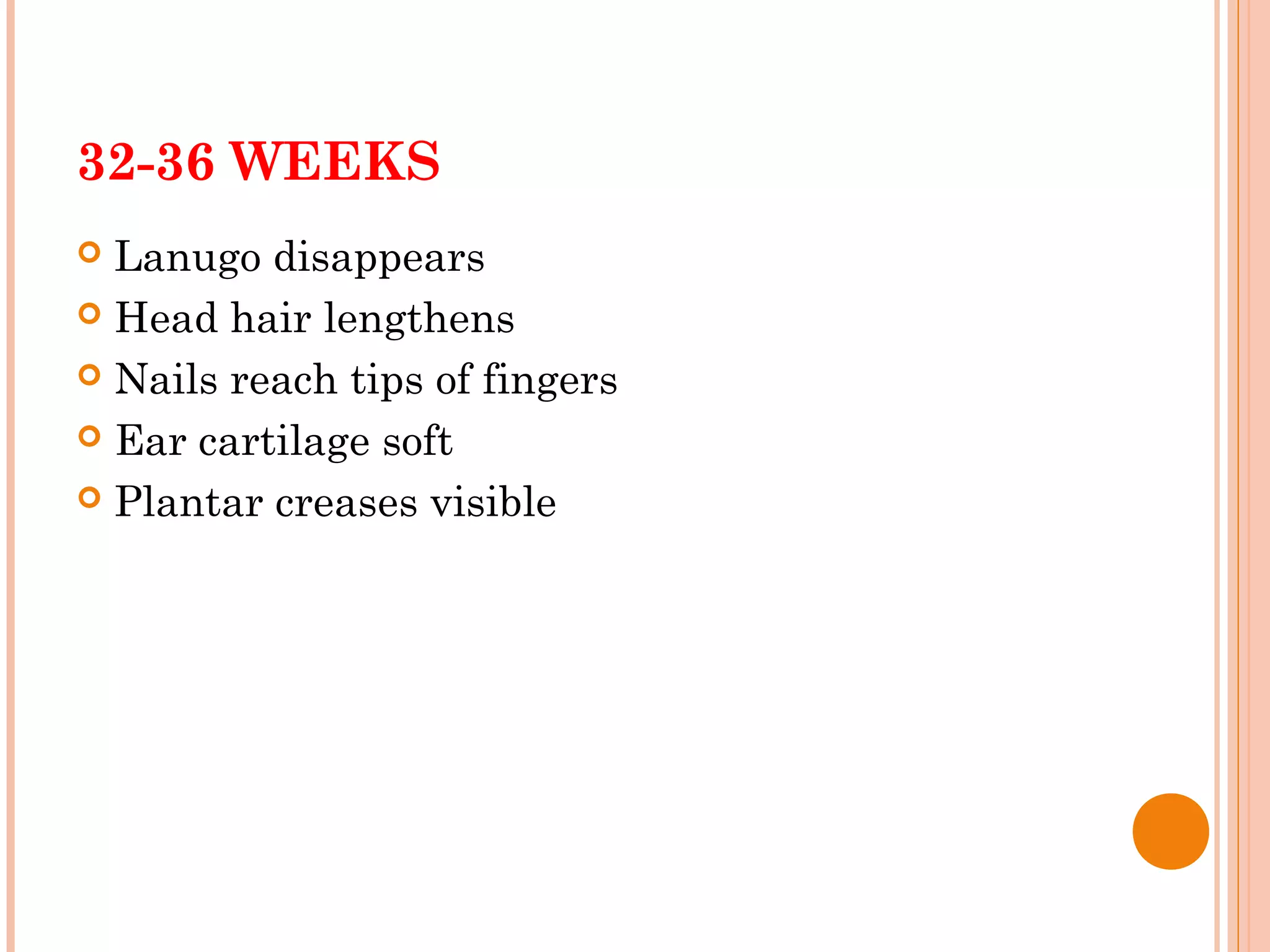 32-36 WEEKS
 Lanugo disappears
 Head hair lengthens
 Nails reach tips of fingers
 Ear cartilage soft
 Plantar creases visible
 