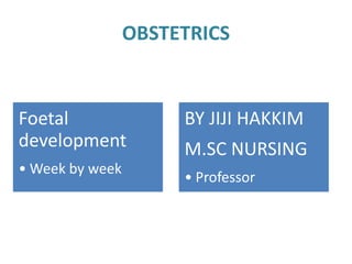 OBSTETRICS
Foetal
development
• Week by week
BY JIJI HAKKIM
M.SC NURSING
• Professor
 