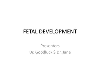 FETAL DEVELOPMENT
Presenters
Dr. Goodluck $ Dr. Jane
 