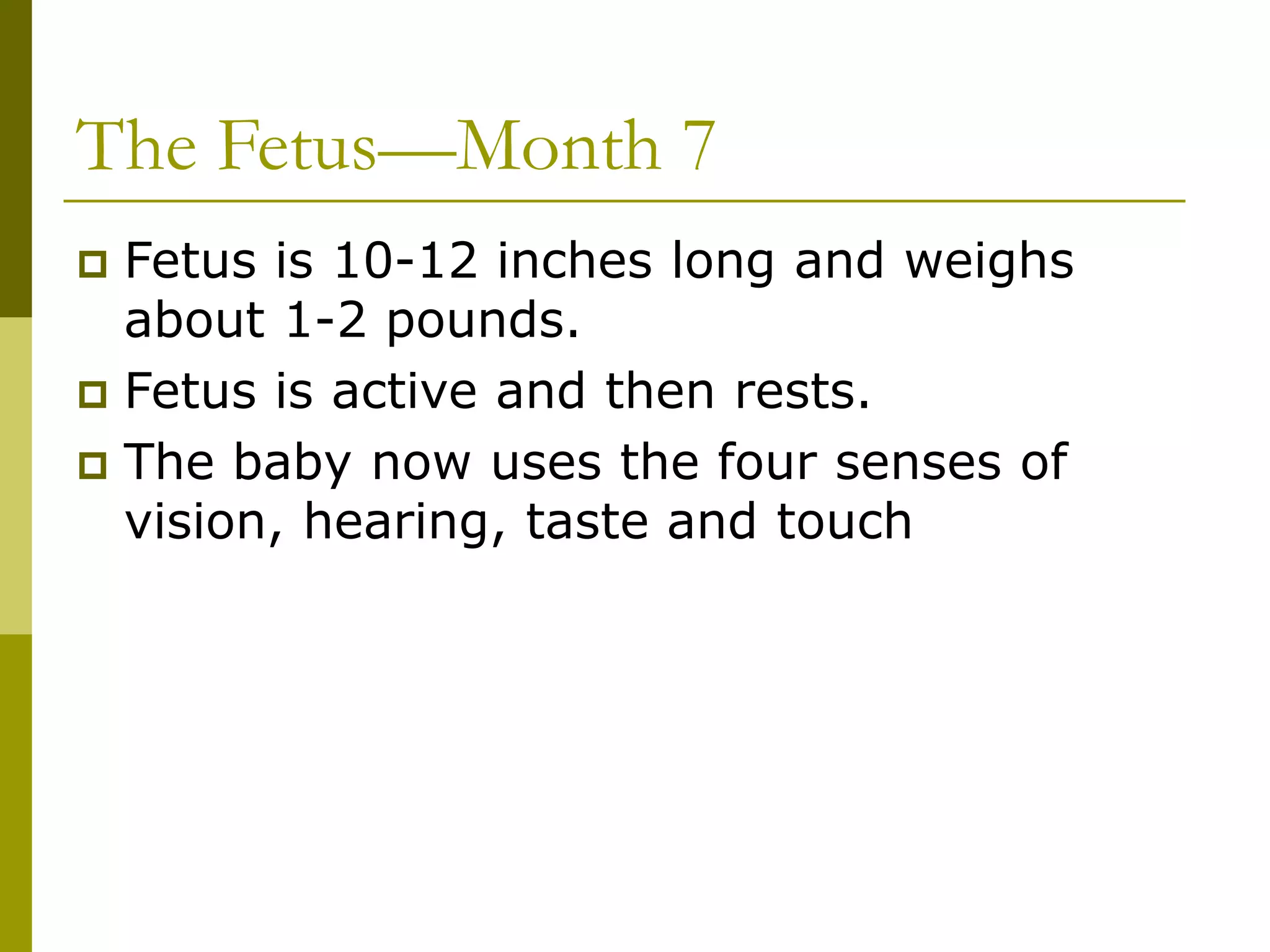 The Fetus—Month 7
 Fetus is 10-12 inches long and weighs
about 1-2 pounds.
 Fetus is active and then rests.
 The baby now uses the four senses of
vision, hearing, taste and touch
 