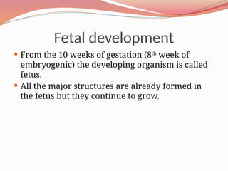 Fetal development
 From the 10 weeks of gestation (8th
week of
embryogenic) the developing organism is called
fetus.
 All the major structures are already formed in
the fetus but they continue to grow.
 
