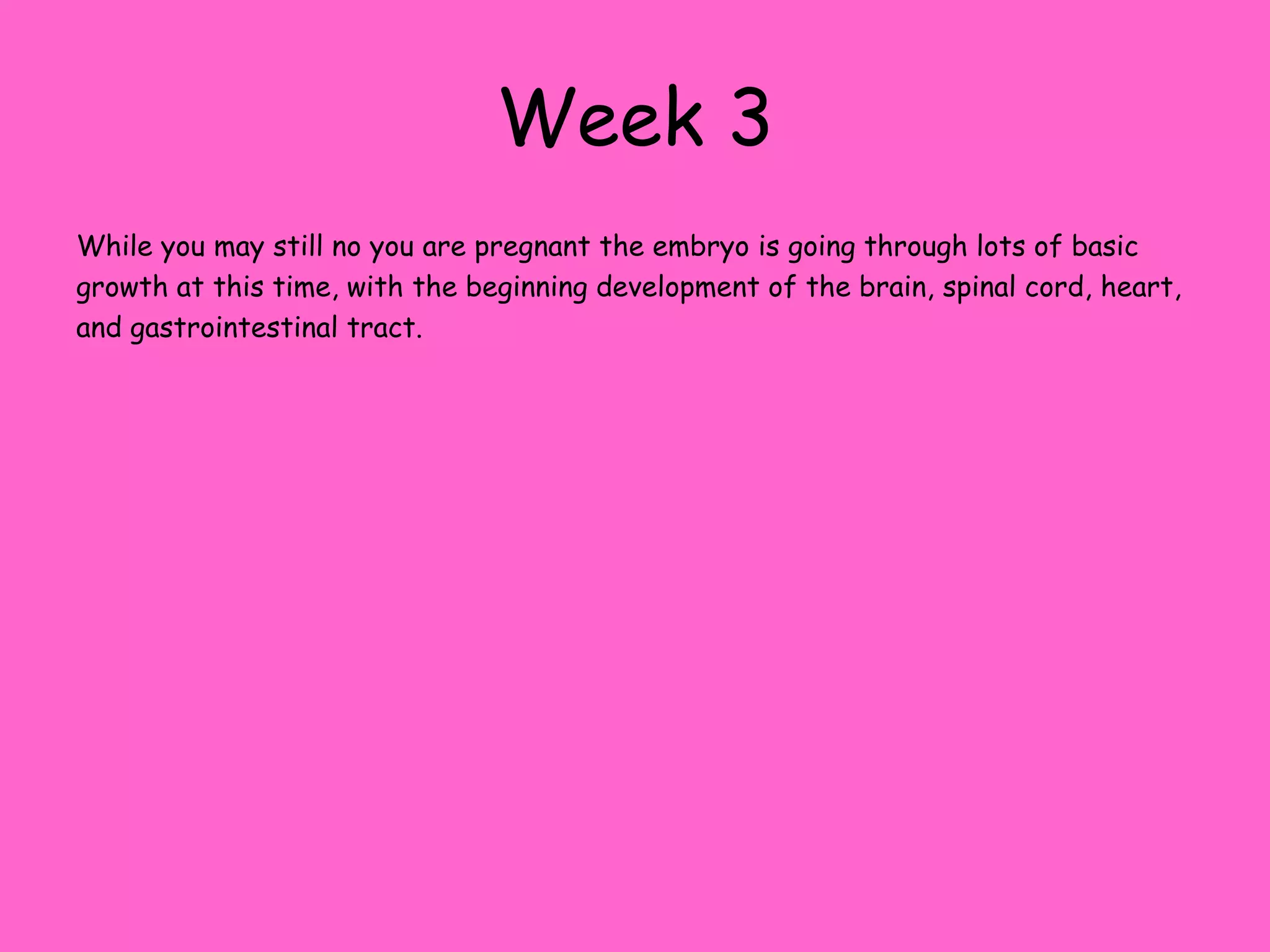 Week 3While you may still no you are pregnant the embryo is going through lots of basic growth at this time, with the beginning development of the brain, spinal cord, heart, and gastrointestinal tract. 