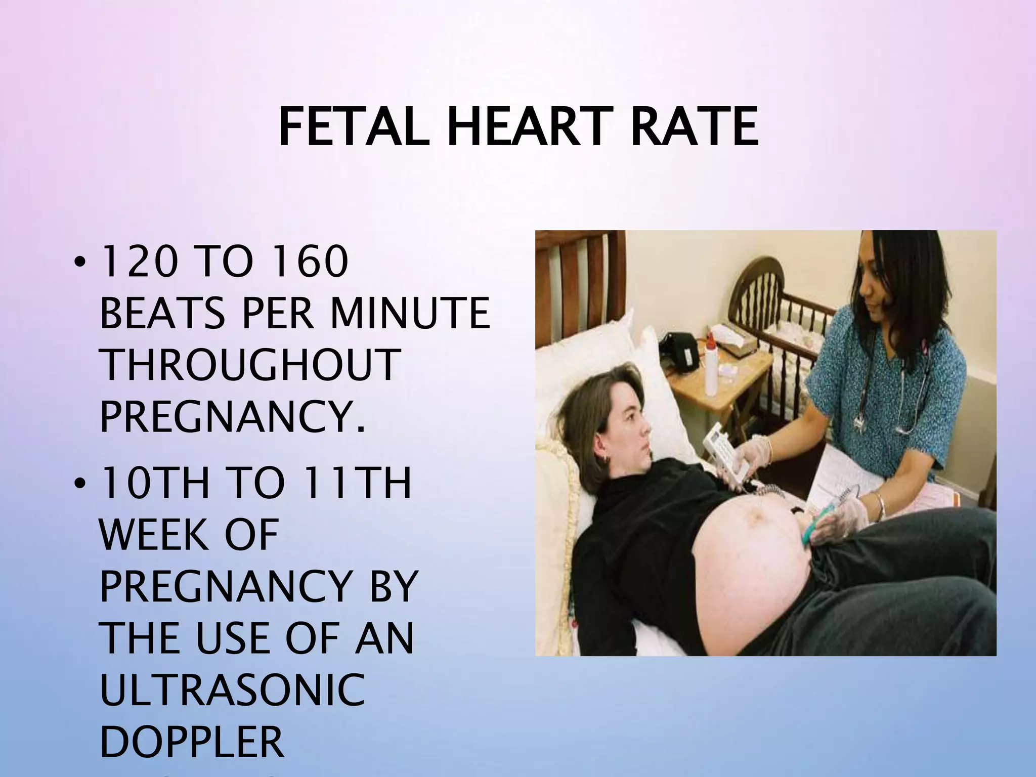 FETAL HEART RATE
• 120 TO 160
BEATS PER MINUTE
THROUGHOUT
PREGNANCY.
• 10TH TO 11TH
WEEK OF
PREGNANCY BY
THE USE OF AN
ULTRASONIC
DOPPLER
 