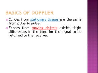  Echoes from stationary tissues are the same
from pulse to pulse.
 Echoes from moving objects exhibit slight
differences in the time for the signal to be
returned to the receiver.
 