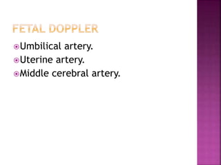 Umbilical artery.
Uterine artery.
Middle cerebral artery.
 
