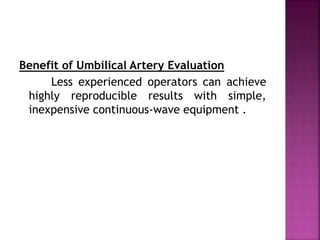 Benefit of Umbilical Artery Evaluation
Less experienced operators can achieve
highly reproducible results with simple,
inexpensive continuous-wave equipment .
 