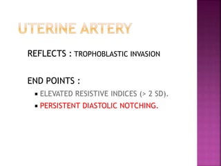 REFLECTS : TROPHOBLASTIC INVASION
END POINTS :
 ELEVATED RESISTIVE INDICES (> 2 SD).
 PERSISTENT DIASTOLIC NOTCHING.
 