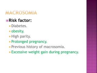 Risk factor:
 Diabetes.
 obesity.
 High parity.
 Prolonged pregnancy.
 Previous history of macrosomia.
 Excessive weight gain during pregnancy.
 