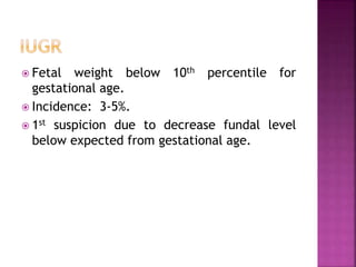 Fetal weight below 10th percentile for
gestational age.
 Incidence: 3-5%.
 1st suspicion due to decrease fundal level
below expected from gestational age.
 