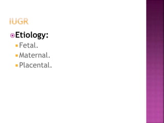 Etiology:
 Fetal.
Maternal.
 Placental.
 
