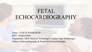 FETAL
ECHOCARDIOGRAPHY
Name : YUKTA WANKHEDE
PRN: 21040143006
Programme : M.Sc Medical Technology ( Cardiac Care Technology)
Subject: Echocardiography & Perpherial Echoardiography
 