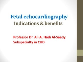 Fetal echocardiography
Indications & benefits
Professor Dr. Ali A. Hadi Al-Saady
Subspecialty in CHD
 