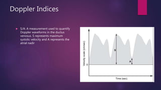 Doppler Indices
 S/A: A measurement used to quantify
Doppler waveforms in the ductus
venosus. S represents maximum
systolic velocity and A represents the
atrial nadir
 