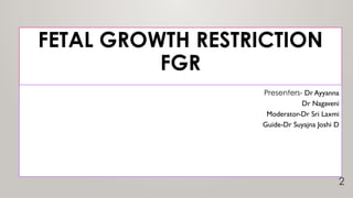 FETAL GROWTH RESTRICTION
FGR
Presenters- Dr Ayyanna
Dr Nagaveni
Moderator-Dr Sri Laxmi
Guide-Dr Suyajna Joshi D
2
 