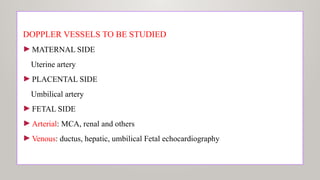 DOPPLER VESSELS TO BE STUDIED
►MATERNAL SIDE
Uterine artery
►PLACENTAL SIDE
Umbilical artery
►FETAL SIDE
►Arterial: MCA, renal and others
►Venous: ductus, hepatic, umbilical Fetal echocardiography
 