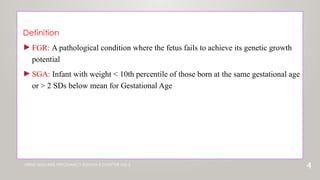 ARIAS HIGH RISK PREGNANCY EDITION 5 CHAPTER NO 5
Definition
►FGR: A pathological condition where the fetus fails to achieve its genetic growth
potential
►SGA: Infant with weight < 10th percentile of those born at the same gestational age
or > 2 SDs below mean for Gestational Age
4
 