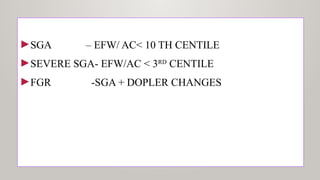 ►SGA – EFW/ AC< 10 TH CENTILE
►SEVERE SGA- EFW/AC < 3RD
CENTILE
►FGR -SGA + DOPLER CHANGES
 