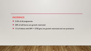 INCIDENCE
► 3-5% of all pregnancies
► 20% of still borns are growth restricted
► 1/3 of infants with BW < 2750 gms are growth restricted and not premature
 