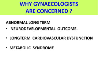 WHY GYNAECOLOGISTS
ARE CONCERNED ?
ABNORMAL LONG TERM
• NEURODEVELOPMENTAL OUTCOME.
• LONGTERM CARDIOVASCULAR DYSFUNCTION
• METABOLIC SYNDROME
 